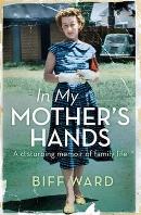 BIFF WARD In My Mother’s Hands: A disturbing memoir of family life. Reviewed by Kylie Mason