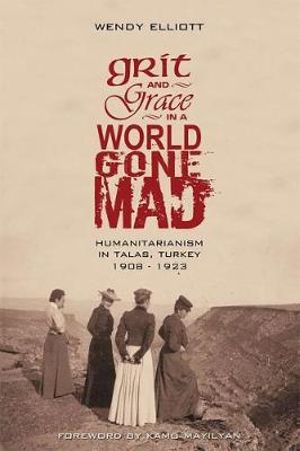 WENDY ELLIOTT Grit and Grace in a World Gone Mad: Humanitarianism in Talas, Turkey, 1908–1923. Reviewed by Ashley Kalagian Blunt