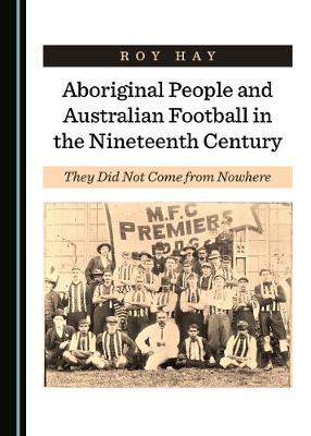 ROY HAY Aboriginal People and Australian Football in the Nineteenth Century: They did not come from nowhere. Reviewed by Bernard Whimpress