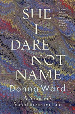 DONNA WARD She I Dare Not Name: A spinster’s meditations on life. Reviewed by Shelley McInnis